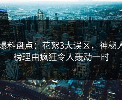 51爆料盘点：花絮3大误区，神秘人上榜理由疯狂令人轰动一时