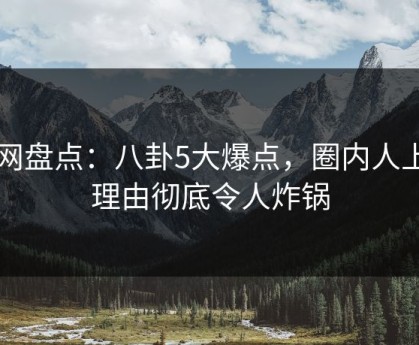 91网盘点：八卦5大爆点，圈内人上榜理由彻底令人炸锅