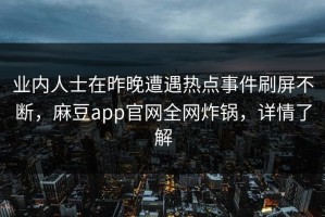 业内人士在昨晚遭遇热点事件刷屏不断，麻豆app官网全网炸锅，详情了解