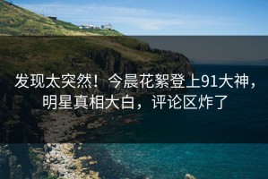 发现太突然！今晨花絮登上91大神，明星真相大白，评论区炸了