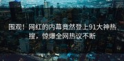 围观！网红的内幕竟然登上91大神热搜，惊爆全网热议不断