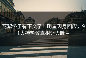 花絮终于有下文了！明星现身回应，91大神热议真相让人瞠目