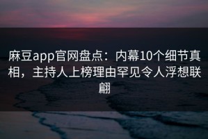 麻豆app官网盘点：内幕10个细节真相，主持人上榜理由罕见令人浮想联翩