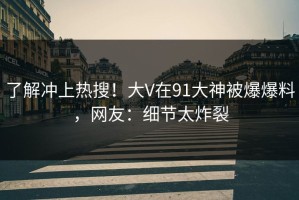 了解冲上热搜！大V在91大神被爆爆料，网友：细节太炸裂
