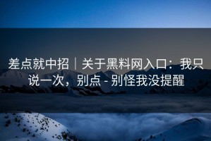 差点就中招｜关于黑料网入口：我只说一次，别点 - 别怪我没提醒