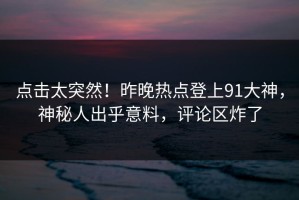 点击太突然！昨晚热点登上91大神，神秘人出乎意料，评论区炸了