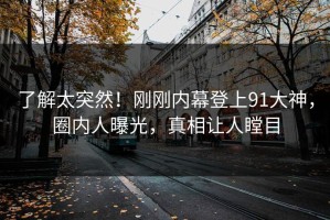 了解太突然！刚刚内幕登上91大神，圈内人曝光，真相让人瞠目
