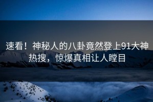 速看！神秘人的八卦竟然登上91大神热搜，惊爆真相让人瞠目