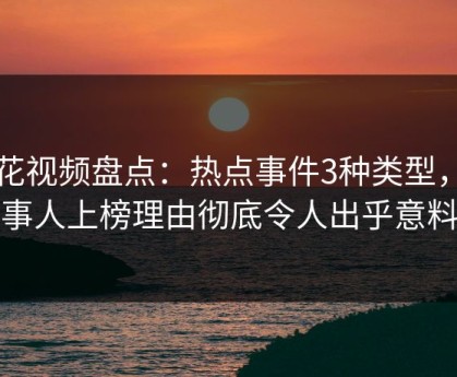 樱花视频盘点：热点事件3种类型，当事人上榜理由彻底令人出乎意料