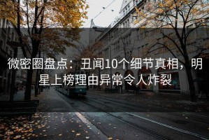 微密圈盘点：丑闻10个细节真相，明星上榜理由异常令人炸裂