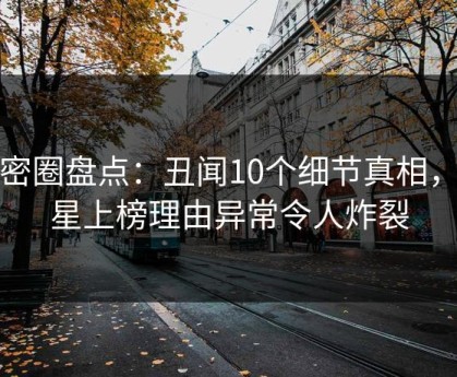 微密圈盘点：丑闻10个细节真相，明星上榜理由异常令人炸裂