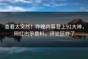 查看太突然！昨晚内幕登上91大神，网红出乎意料，评论区炸了
