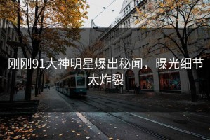 刚刚91大神明星爆出秘闻，曝光细节太炸裂