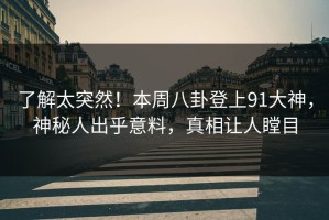 了解太突然！本周八卦登上91大神，神秘人出乎意料，真相让人瞠目