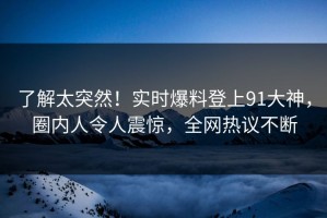 了解太突然！实时爆料登上91大神，圈内人令人震惊，全网热议不断