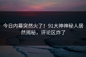 今日内幕突然火了！91大神神秘人居然揭秘，评论区炸了