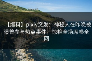 【爆料】pixiv突发：神秘人在昨晚被曝曾参与热点事件，惊艳全场席卷全网