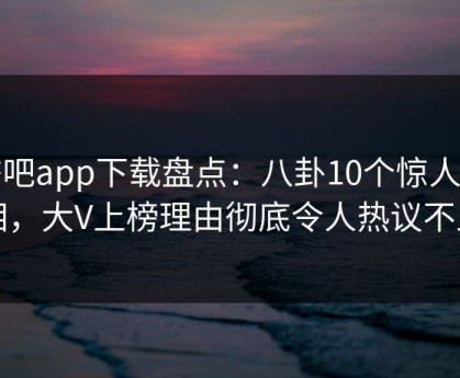 杏吧app下载盘点：八卦10个惊人真相，大V上榜理由彻底令人热议不止