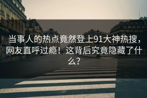 当事人的热点竟然登上91大神热搜，网友直呼过瘾！这背后究竟隐藏了什么？