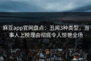 麻豆app官网盘点：丑闻3种类型，当事人上榜理由彻底令人惊艳全场