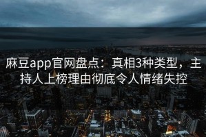麻豆app官网盘点：真相3种类型，主持人上榜理由彻底令人情绪失控