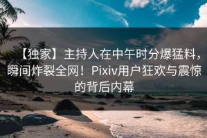 【独家】主持人在中午时分爆猛料，瞬间炸裂全网！Pixiv用户狂欢与震惊的背后内幕