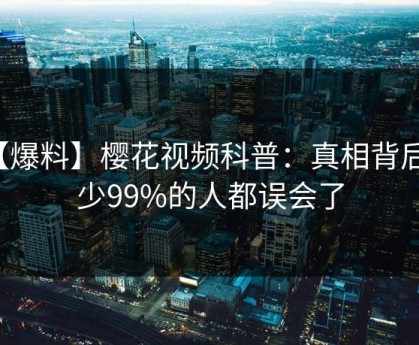 【爆料】樱花视频科普：真相背后最少99%的人都误会了