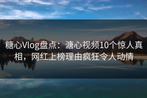 糖心Vlog盘点：溏心视频10个惊人真相，网红上榜理由疯狂令人动情