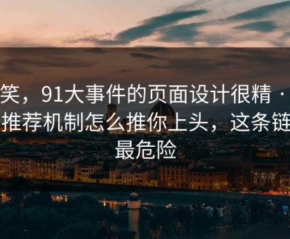 别笑，91大事件的页面设计很精 · 平台推荐机制怎么推你上头，这条链接最危险