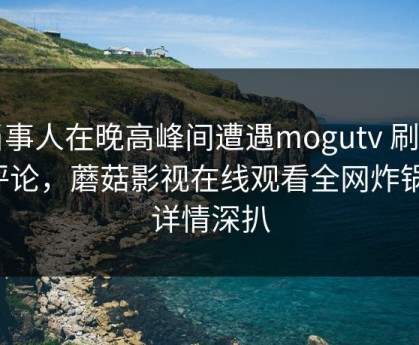 当事人在晚高峰间遭遇mogutv 刷爆评论，蘑菇影视在线观看全网炸锅，详情深扒