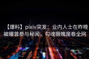 【爆料】pixiv突发：业内人士在昨晚被曝曾参与秘闻，勾魂摄魄席卷全网