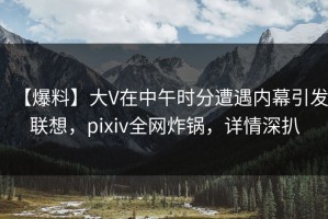 【爆料】大V在中午时分遭遇内幕引发联想，pixiv全网炸锅，详情深扒