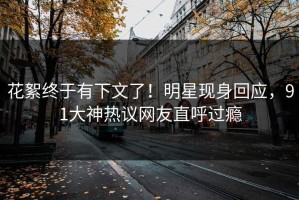 花絮终于有下文了！明星现身回应，91大神热议网友直呼过瘾