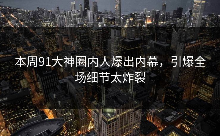 本周91大神圈内人爆出内幕，引爆全场细节太炸裂