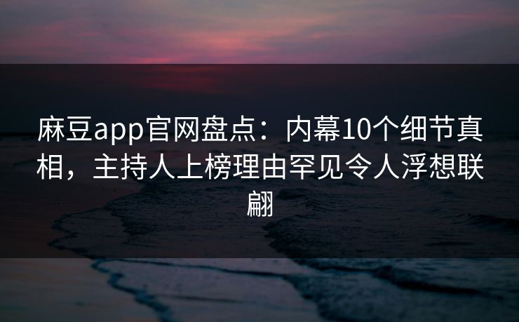麻豆app官网盘点：内幕10个细节真相，主持人上榜理由罕见令人浮想联翩