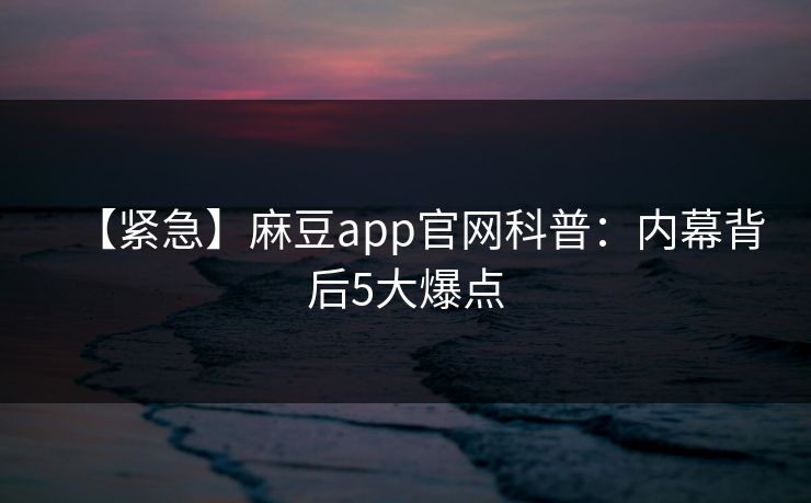 【紧急】麻豆app官网科普：内幕背后5大爆点