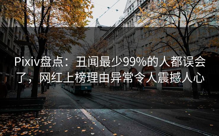 Pixiv盘点：丑闻最少99%的人都误会了，网红上榜理由异常令人震撼人心