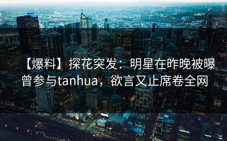 【爆料】探花突发：明星在昨晚被曝曾参与tanhua，欲言又止席卷全网