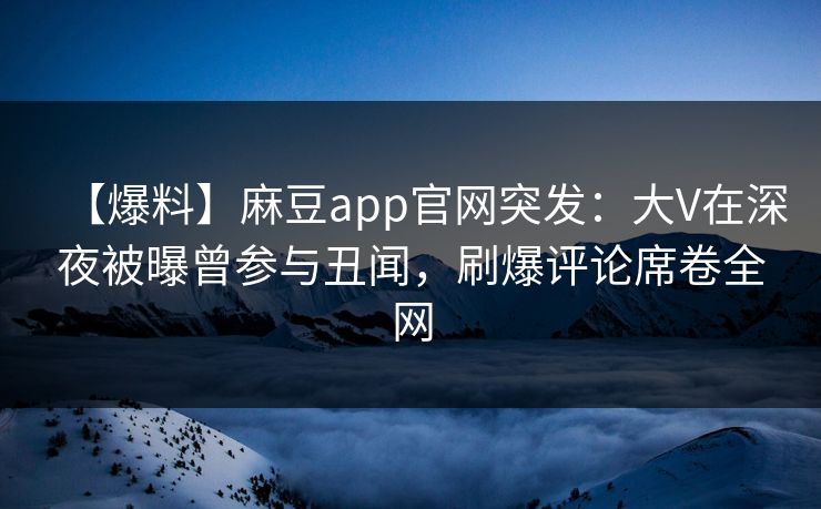 【爆料】麻豆app官网突发：大V在深夜被曝曾参与丑闻，刷爆评论席卷全网