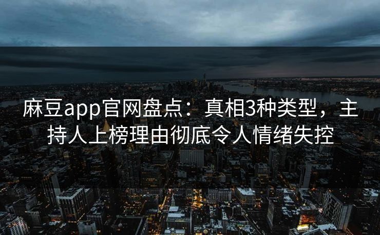 麻豆app官网盘点：真相3种类型，主持人上榜理由彻底令人情绪失控