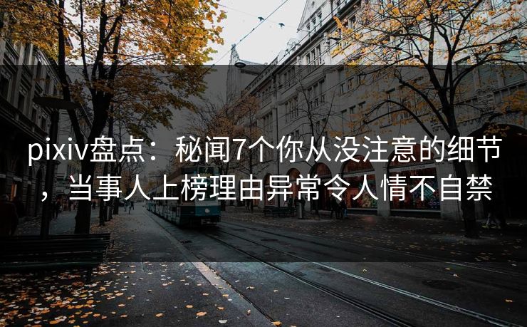 pixiv盘点：秘闻7个你从没注意的细节，当事人上榜理由异常令人情不自禁