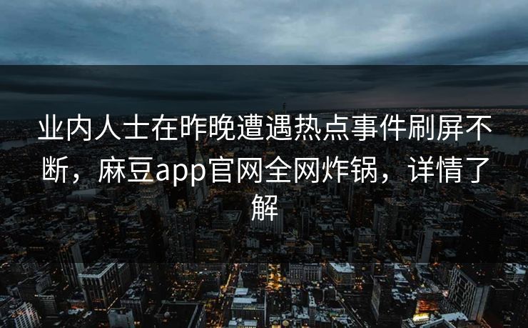 业内人士在昨晚遭遇热点事件刷屏不断，麻豆app官网全网炸锅，详情了解
