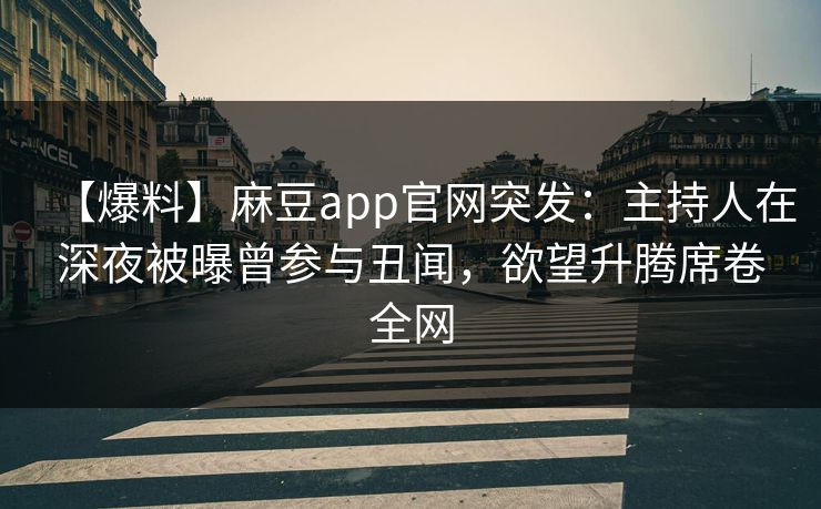 【爆料】麻豆app官网突发：主持人在深夜被曝曾参与丑闻，欲望升腾席卷全网