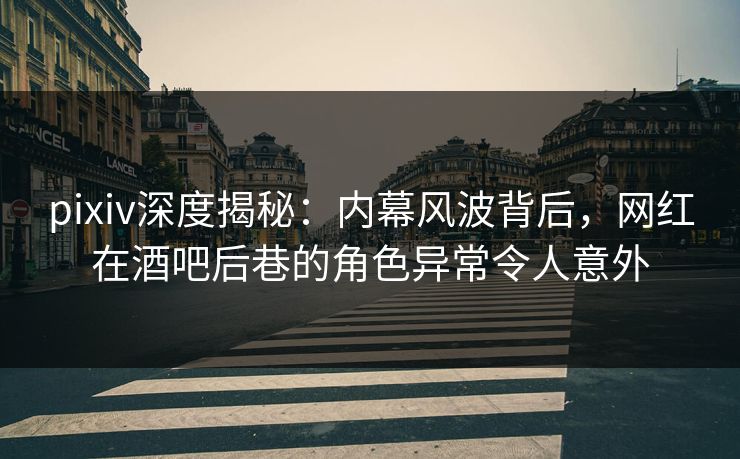 pixiv深度揭秘：内幕风波背后，网红在酒吧后巷的角色异常令人意外