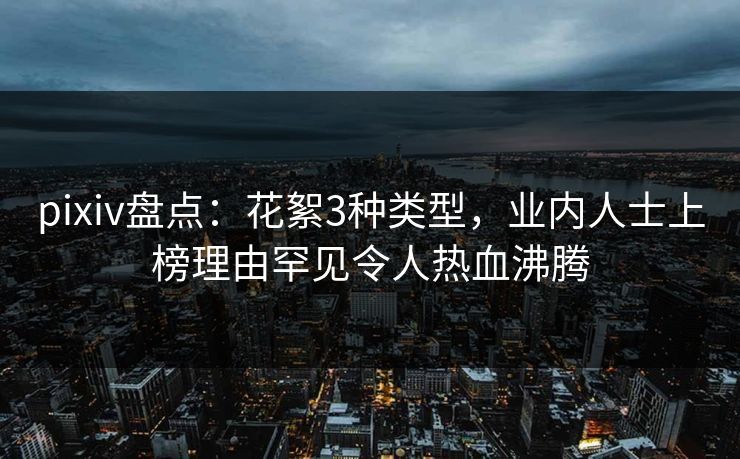 pixiv盘点：花絮3种类型，业内人士上榜理由罕见令人热血沸腾