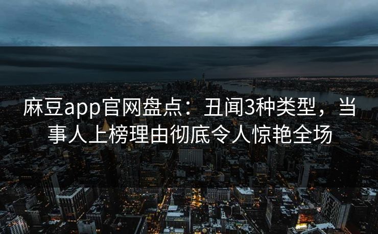 麻豆app官网盘点：丑闻3种类型，当事人上榜理由彻底令人惊艳全场