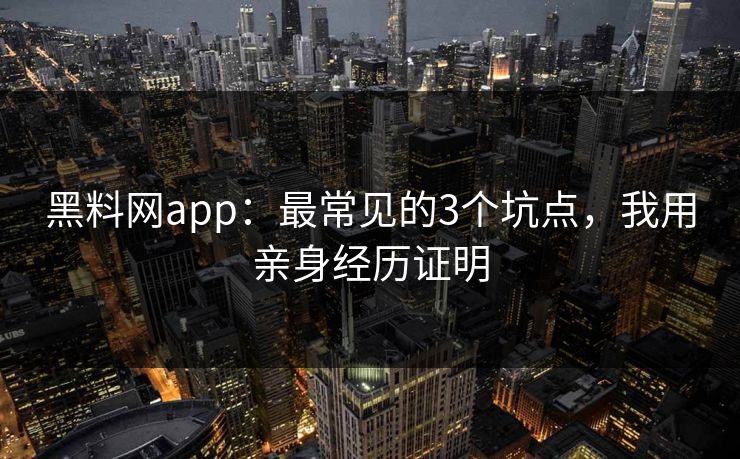 黑料网app：最常见的3个坑点，我用亲身经历证明