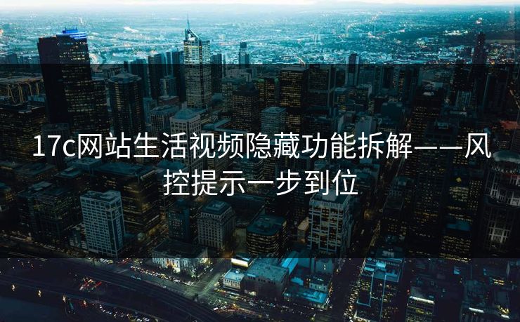 17c网站生活视频隐藏功能拆解——风控提示一步到位 17c网站生活视频隐藏功能拆解——风控提示一步到位
