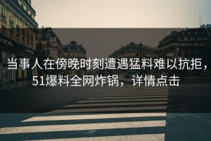 当事人在傍晚时刻遭遇猛料难以抗拒，51爆料全网炸锅，详情点击