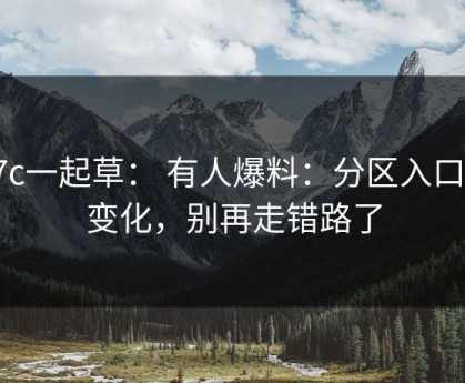 17c一起草： 有人爆料：分区入口有变化，别再走错路了